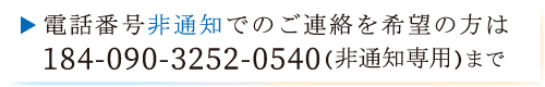 電話番号非通知でのご連絡を希望の方は TEL：184-090-3252-0540（非通知専用）まで